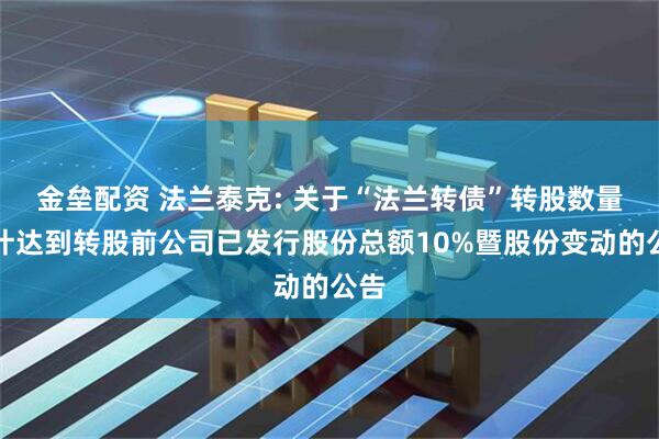 金垒配资 法兰泰克: 关于“法兰转债”转股数量累计达到转股前公司已发行股份总额10%暨股份变动的公告