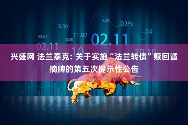 兴盛网 法兰泰克: 关于实施“法兰转债”赎回暨摘牌的第五次提示性公告