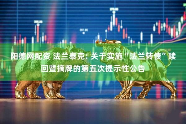 阳德网配资 法兰泰克: 关于实施“法兰转债”赎回暨摘牌的第五次提示性公告