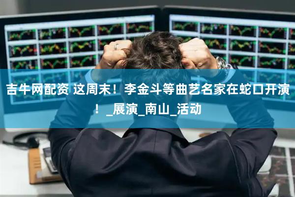 吉牛网配资 这周末！李金斗等曲艺名家在蛇口开演！_展演_南山_活动