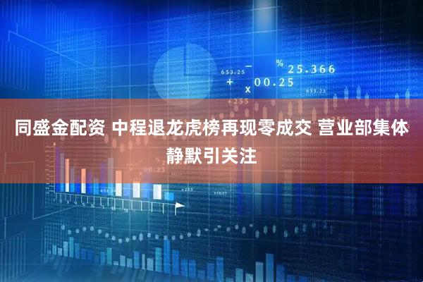 同盛金配资 中程退龙虎榜再现零成交 营业部集体静默引关注