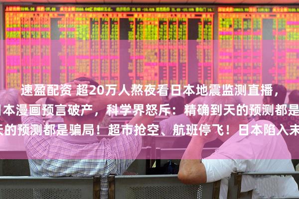 速盈配资 超20万人熬夜看日本地震监测直播，20万人熬夜等地震！日本漫画预言破产，科学界怒斥：精确到天的预测都是骗局！超市抢空、航班停飞！日本陷入末日恐慌？_谣言