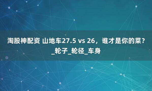 淘股神配资 山地车27.5 vs 26，谁才是你的菜？_轮子_轮径_车身