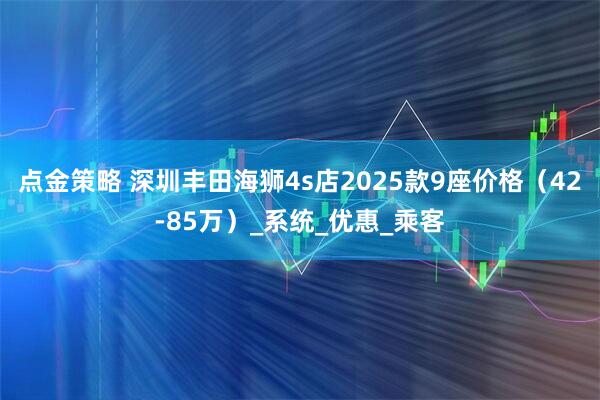 点金策略 深圳丰田海狮4s店2025款9座价格（42-85万）_系统_优惠_乘客