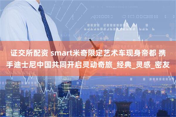 证交所配资 smart米奇限定艺术车现身帝都 携手迪士尼中国共同开启灵动奇旅_经典_灵感_密友