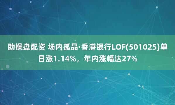助操盘配资 场内孤品·香港银行LOF(501025)单日涨1.14%，年内涨幅达27%