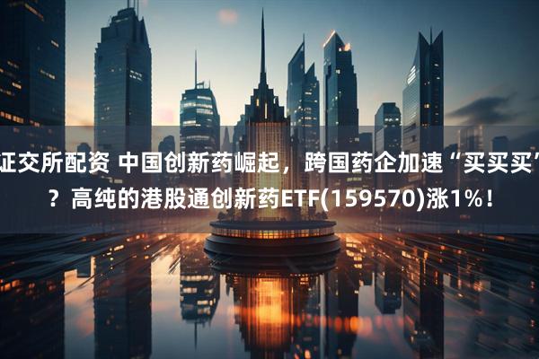 证交所配资 中国创新药崛起，跨国药企加速“买买买”？高纯的港股通创新药ETF(159570)涨1%！