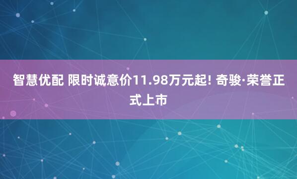 智慧优配 限时诚意价11.98万元起! 奇骏·荣誉正式上市