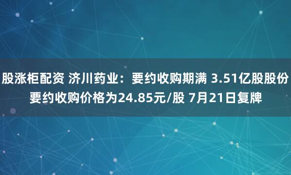股涨柜配资 济川药业：要约收购期满 3.51亿股股份要约收购价格为24.85元/股 7月21日复牌