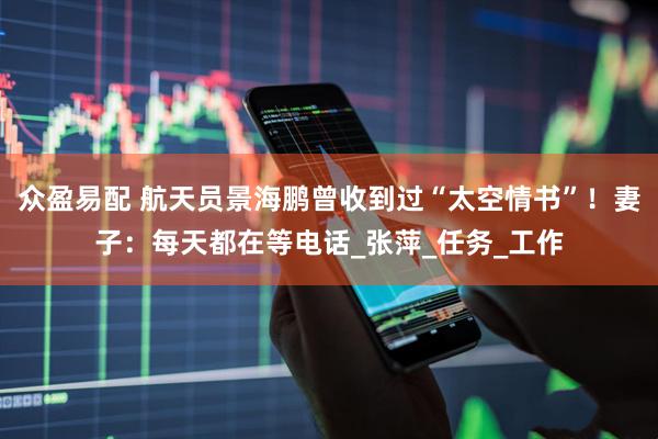 众盈易配 航天员景海鹏曾收到过“太空情书”！妻子：每天都在等电话_张萍_任务_工作