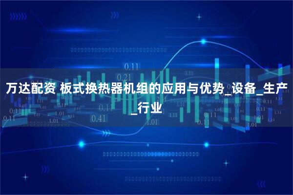 万达配资 板式换热器机组的应用与优势_设备_生产_行业