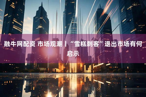 融牛网配资 市场观潮丨“雪糕刺客”退出市场有何启示