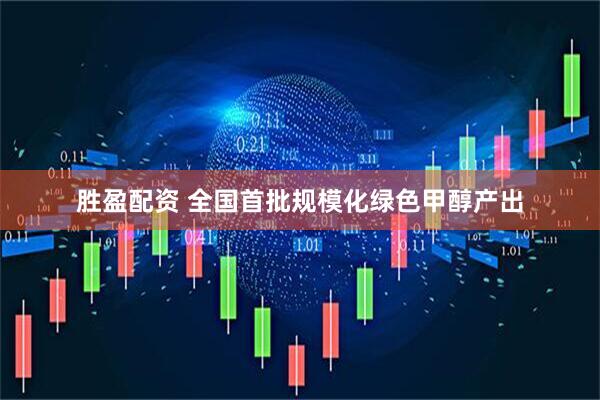 胜盈配资 全国首批规模化绿色甲醇产出