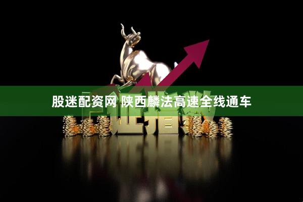 股迷配资网 陕西麟法高速全线通车