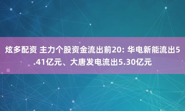炫多配资 主力个股资金流出前20: 华电新能流出5.41亿元、大唐发电流出5.30亿元