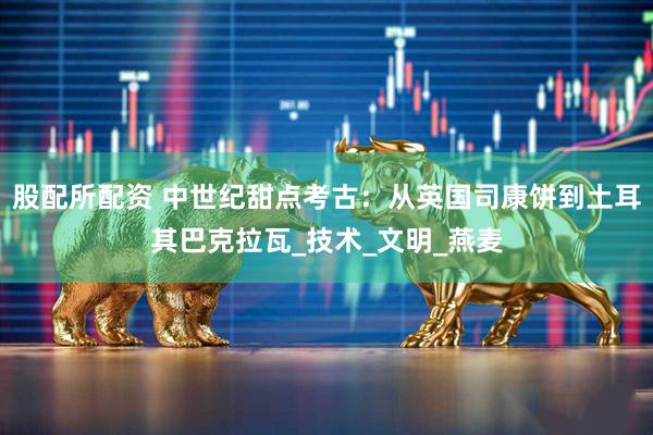 股配所配资 中世纪甜点考古：从英国司康饼到土耳其巴克拉瓦_技术_文明_燕麦