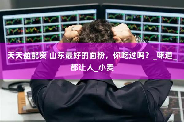 天天盈配资 山东最好的面粉，你吃过吗？_味道_都让人_小麦