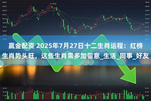 赢金配资 2025年7月27日十二生肖运程：红榜生肖势头旺，这些生肖需多加留意_生活_同事_好友