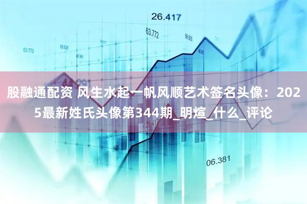 股融通配资 风生水起一帆风顺艺术签名头像：2025最新姓氏头像第344期_明煊_什么_评论