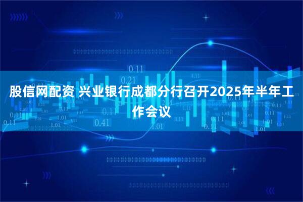 股信网配资 兴业银行成都分行召开2025年半年工作会议