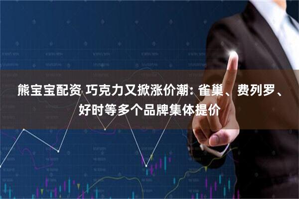 熊宝宝配资 巧克力又掀涨价潮: 雀巢、费列罗、好时等多个品牌集体提价