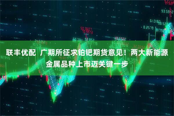 联丰优配  广期所征求铂钯期货意见！两大新能源金属品种上市迈关键一步