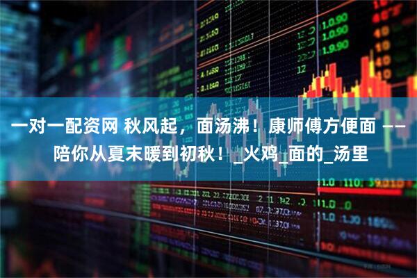 一对一配资网 秋风起，面汤沸！康师傅方便面 —— 陪你从夏末暖到初秋！_火鸡_面的_汤里