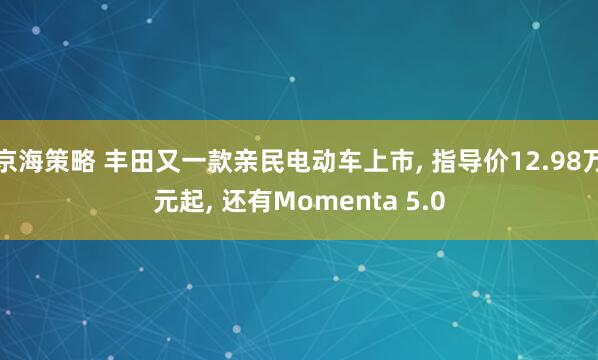 京海策略 丰田又一款亲民电动车上市, 指导价12.98万元起, 还有Momenta 5.0