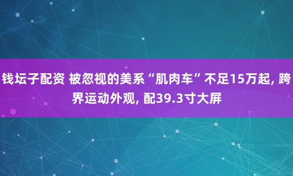 钱坛子配资 被忽视的美系“肌肉车”不足15万起, 跨界运动外观, 配39.3寸大屏