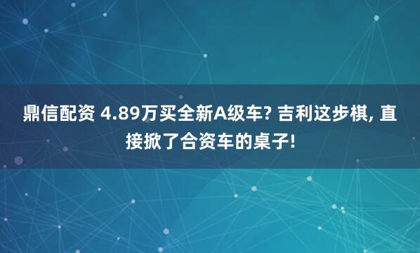鼎信配资 4.89万买全新A级车? 吉利这步棋, 直接掀了合资车的桌子!
