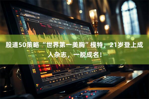 股道50策略 “世界第一美胸”模特，21岁登上成人杂志，一脱成名！