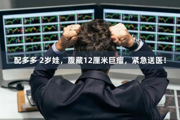 配多多 2岁娃，腹藏12厘米巨瘤，紧急送医！