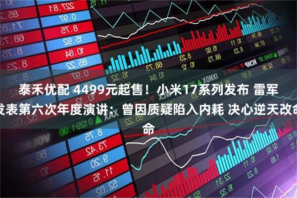 泰禾优配 4499元起售!小米17系列发布 雷军发表第六次年度演讲:曾因质疑陷入内耗 决心逆天改命