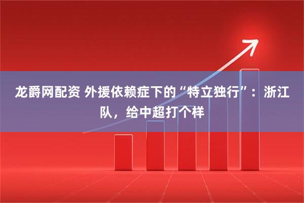 龙爵网配资 外援依赖症下的“特立独行”:浙江队,给中超打个样