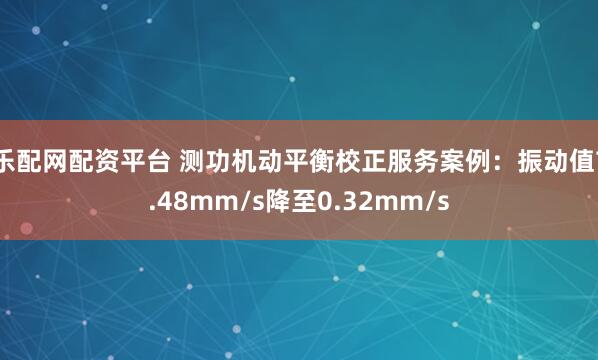 乐配网配资平台 测功机动平衡校正服务案例：振动值7.48mm/s降至0.32mm/s