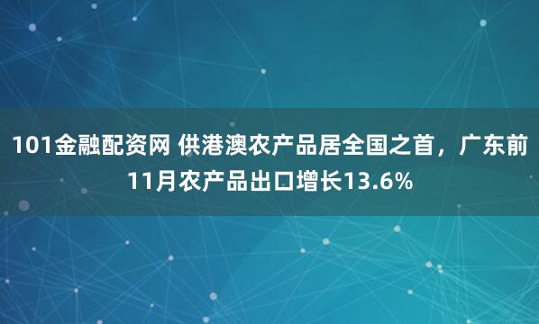 101金融配资网 供港澳农产品居全国之首,广东前11月农产品出口增长13.6%