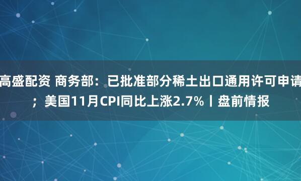 高盛配资 商务部：已批准部分稀土出口通用许可申请；美国11月CPI同比上涨2.7%丨盘前情报