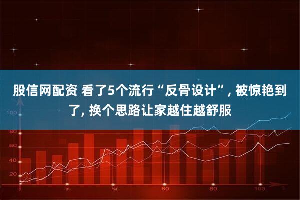 股信网配资 看了5个流行“反骨设计”, 被惊艳到了, 换个思路让家越住越舒服