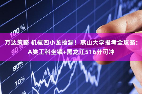 万达策略 机械四小龙捡漏!燕山大学报考全攻略:A类工科坐镇+黑龙江516分可冲
