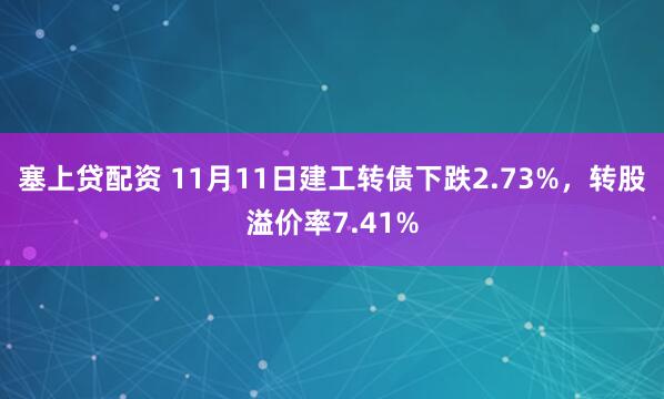 塞上贷配资 11月11日建工转债下跌2.73%，转股溢价率7.41%