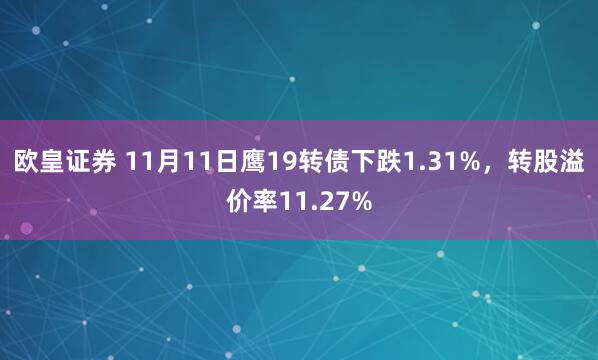 欧皇证券 11月11日鹰19转债下跌1.31%，转股溢价率11.27%