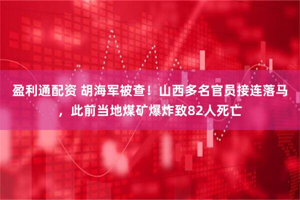 盈利通配资 胡海军被查！山西多名官员接连落马，此前当地煤矿爆炸致82人死亡